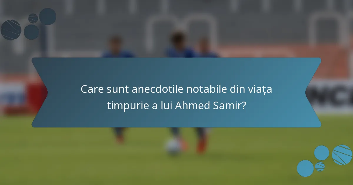 Care sunt anecdotile notabile din viața timpurie a lui Ahmed Samir?