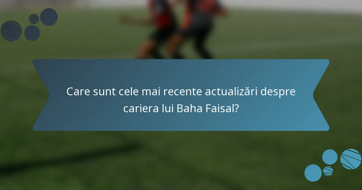 Care sunt cele mai recente actualizări despre cariera lui Baha Faisal?