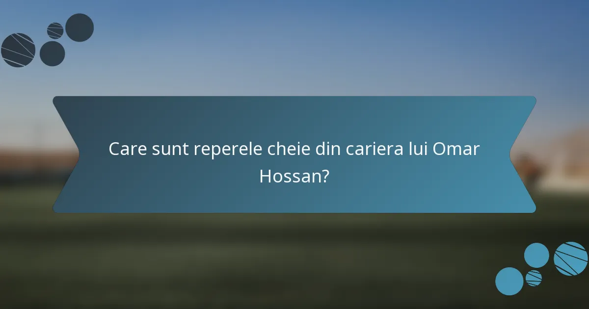Care sunt reperele cheie din cariera lui Omar Hossan?