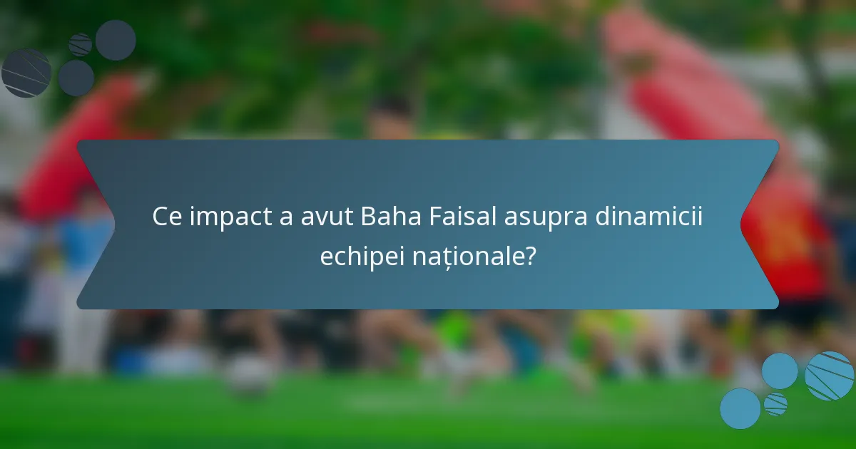 Ce impact a avut Baha Faisal asupra dinamicii echipei naționale?
