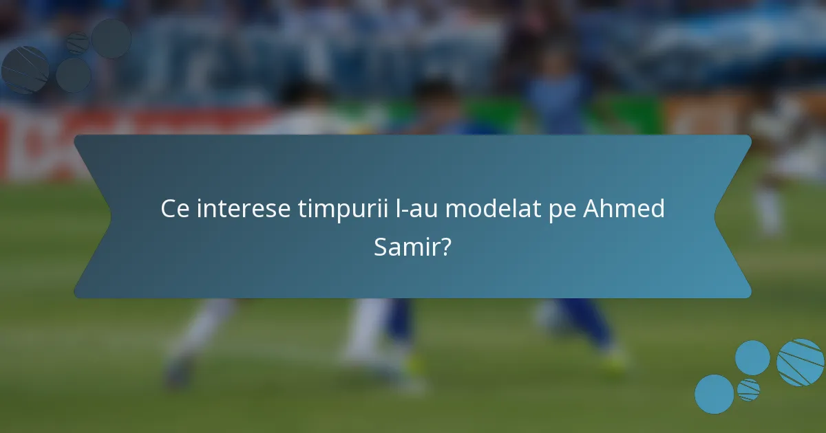 Ce interese timpurii l-au modelat pe Ahmed Samir?