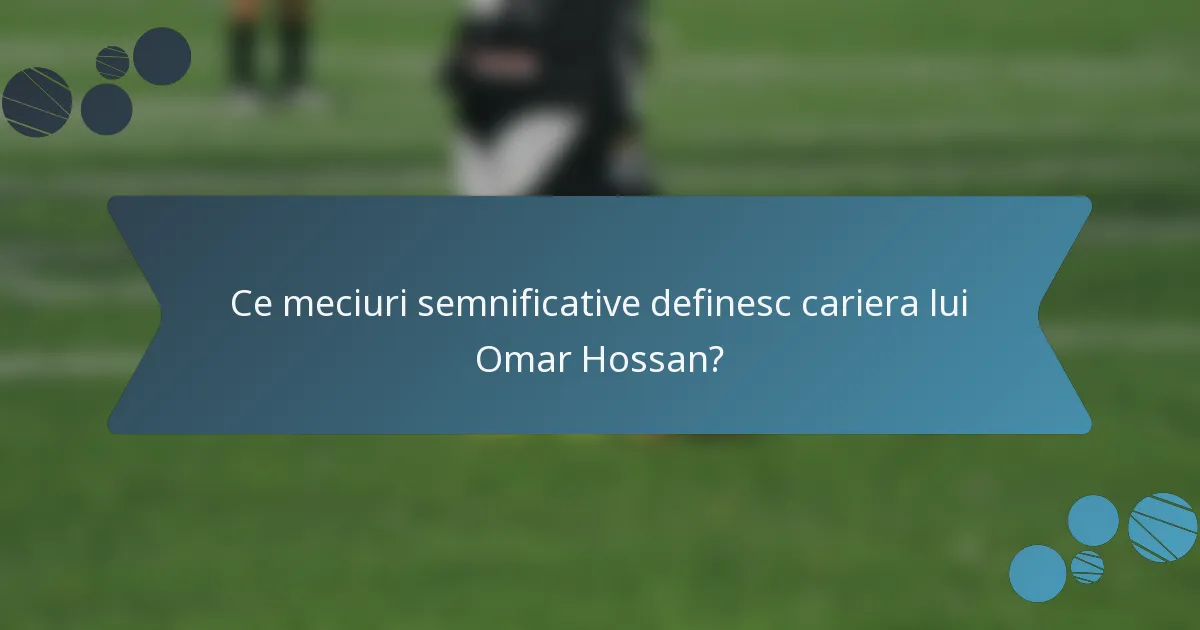 Ce meciuri semnificative definesc cariera lui Omar Hossan?