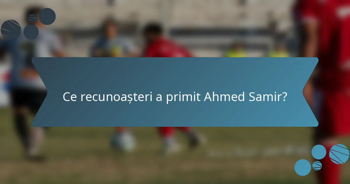 Ce recunoașteri a primit Ahmed Samir?