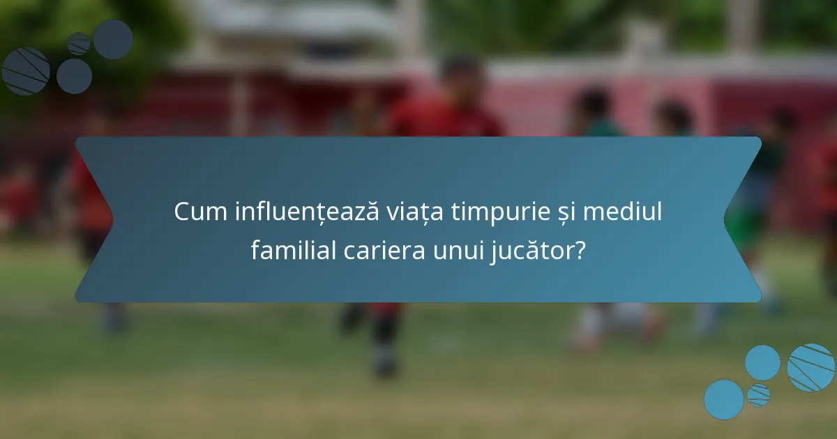 Cum influențează viața timpurie și mediul familial cariera unui jucător?