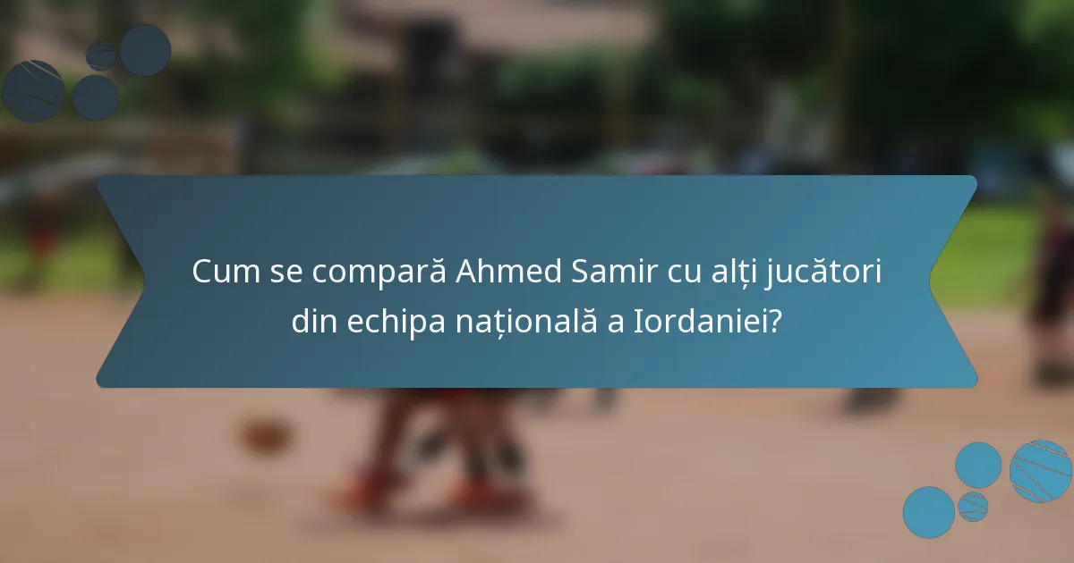 Cum se compară Ahmed Samir cu alți jucători din echipa națională a Iordaniei?