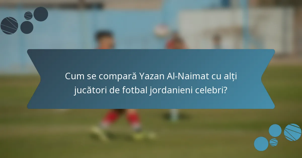 Cum se compară Yazan Al-Naimat cu alți jucători de fotbal jordanieni celebri?